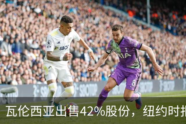 瓦伦西亚出售42%股份，纽约时报点出俱乐部的三大吸引力